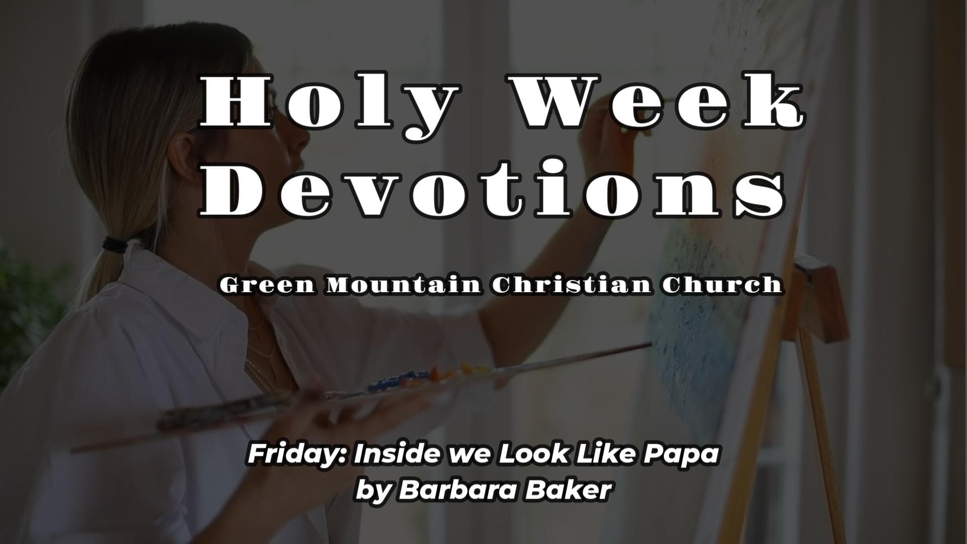 Caption reading "Holy week devotions - Green Mountain Christian Church - Friday: Inside we look like papa by Barbara Baker" over a background of a woman painting on an easel.