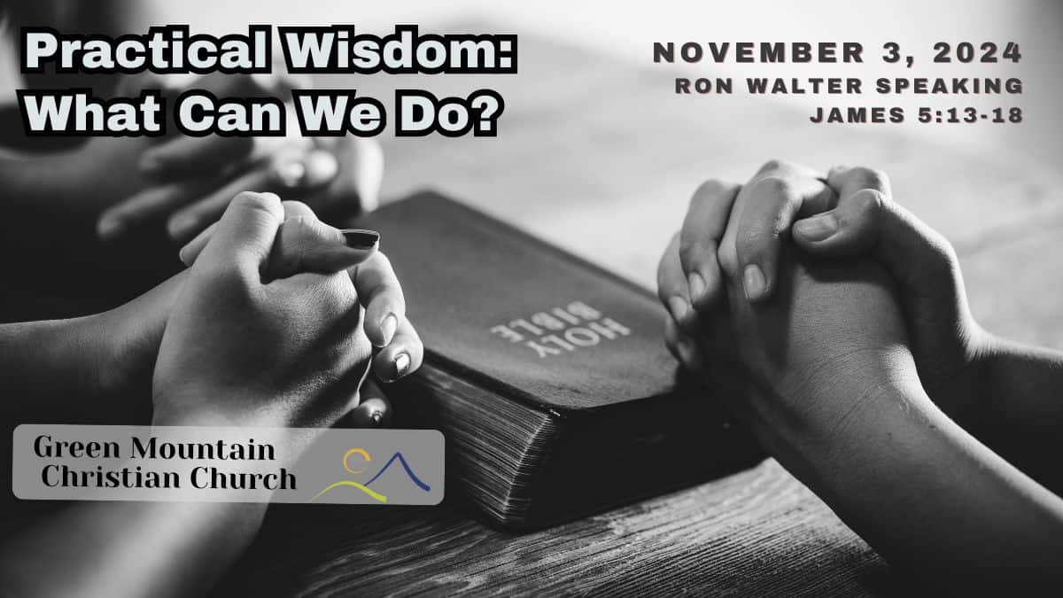 hands praying over a Bible with the caption reading Practical Wisdom: What Can We Do? November 3, 2024, Ron Walter Speaking, James 5:13-20.